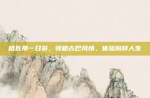 哈瓦那一日游，领略古巴风情，体验别样人生