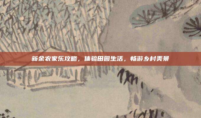 新余农家乐攻略,体验田园生活,畅游乡村美景