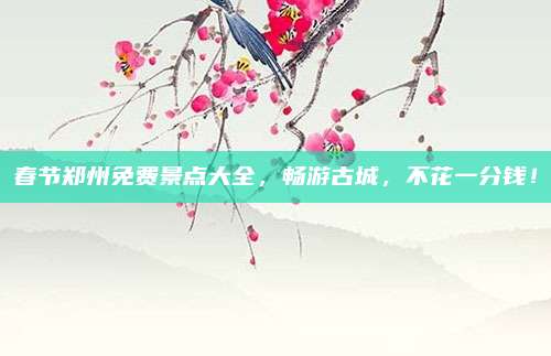 春节郑州免费景点大全,畅游古城,不花一分钱!