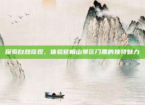 探索自然奇观，体验官帽山景区门票的独特魅力