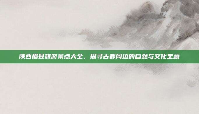 陕西眉县旅游景点大全，探寻古都周边的自然与文化宝藏