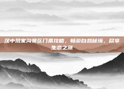 汉中凤家沟景区门票攻略,畅游自然秘境,尽享生态之旅