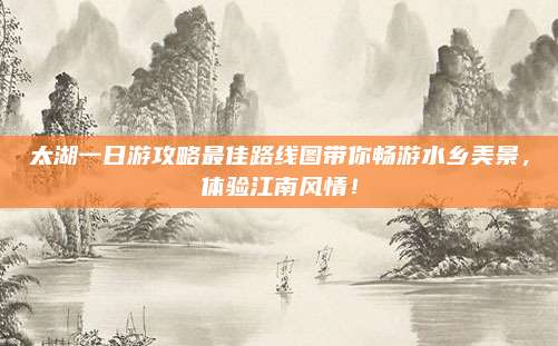 太湖一日游攻略最佳路线图带你畅游水乡美景，体验江南风情！