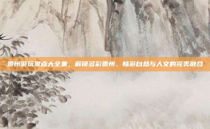 贵州游玩景点大全集,解锁多彩贵州,畅游自然与人文的完美融合