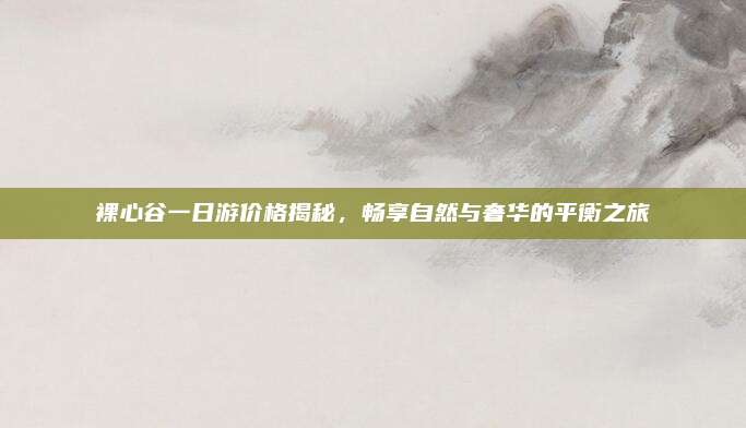 裸心谷一日游价格揭秘,畅享自然与奢华的平衡之旅