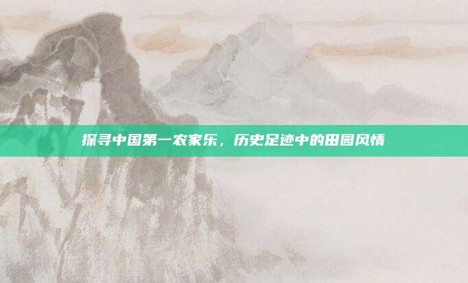 探寻中国第一农家乐，历史足迹中的田园风情