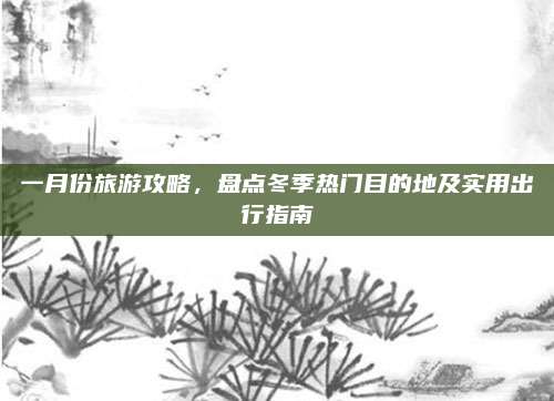 一月份旅游攻略,盘点冬季热门目的地及实用出行指南