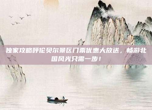 独家攻略呼伦贝尔景区门票优惠大放送,畅游北国风光只需一步!