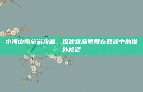 小海山岛旅游攻略,揭秘这座隐藏在碧波中的世外桃源