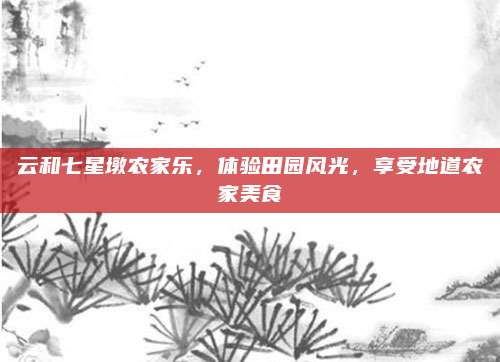 云和七星墩农家乐,体验田园风光,享受地道农家美食