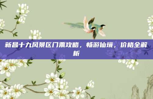 新昌十九风景区门票攻略,畅游仙境,价格全解析