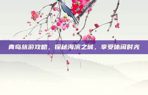 青岛旅游攻略，探秘海滨之城，享受休闲时光