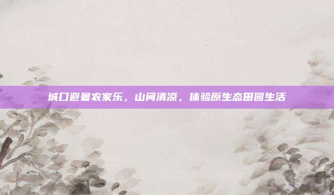 城口避暑农家乐，山间清凉，体验原生态田园生活