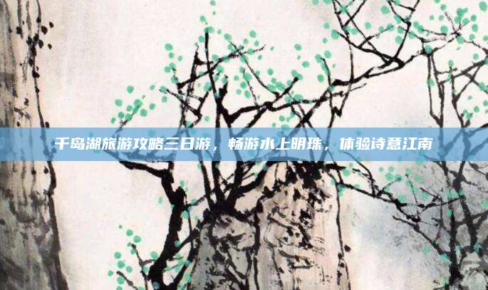 千岛湖旅游攻略三日游，畅游水上明珠，体验诗意江南