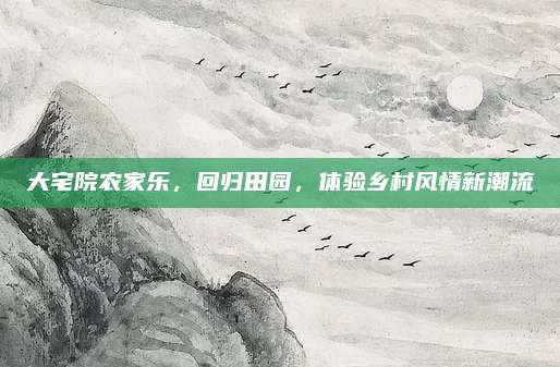 大宅院农家乐,回归田园,体验乡村风情新潮流