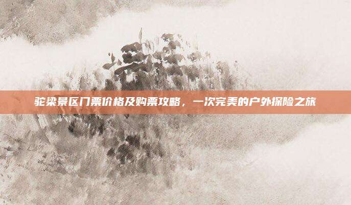 驼梁景区门票价格及购票攻略，一次完美的户外探险之旅