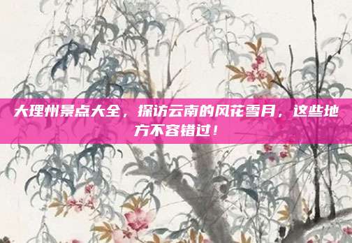 大理州景点大全，探访云南的风花雪月，这些地方不容错过！