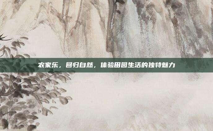 农家乐,回归自然,体验田园生活的独特魅力
