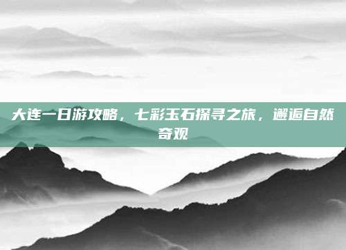 大连一日游攻略,七彩玉石探寻之旅,邂逅自然奇观