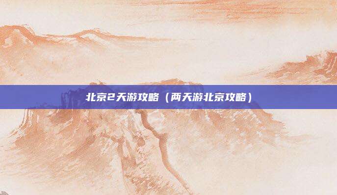 北京2天游攻略（两天游北京攻略）