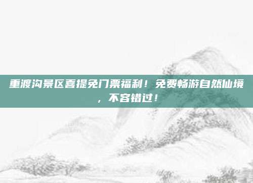 重渡沟景区喜提免门票福利!免费畅游自然仙境,不容错过!