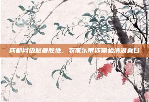 成都周边避暑胜地，农家乐带你体验清凉夏日