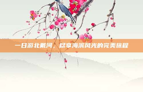 一日游北戴河,尽享海滨风光的完美旅程