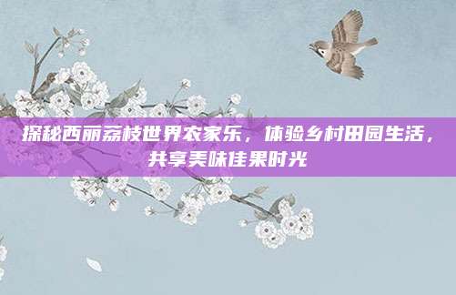 探秘西丽荔枝世界农家乐,体验乡村田园生活,共享美味佳果时光