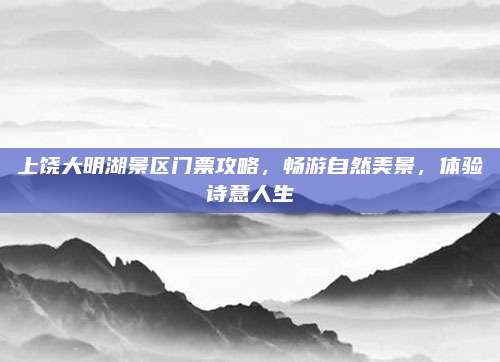上饶大明湖景区门票攻略,畅游自然美景,体验诗意人生
