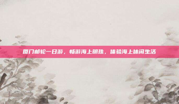 厦门邮轮一日游,畅游海上明珠,体验海上休闲生活