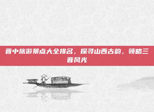 晋中旅游景点大全排名,探寻山西古韵,领略三晋风光