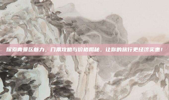探索青景区魅力,门票攻略与价格揭秘,让你的旅行更经济实惠!