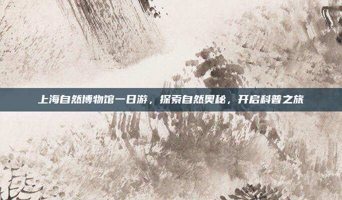 上海自然博物馆一日游,探索自然奥秘,开启科普之旅