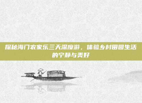 探秘海门农家乐三天深度游,体验乡村田园生活的宁静与美好