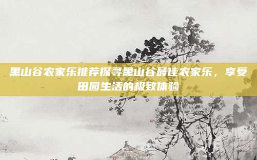 黑山谷农家乐推荐探寻黑山谷最佳农家乐,享受田园生活的极致体验