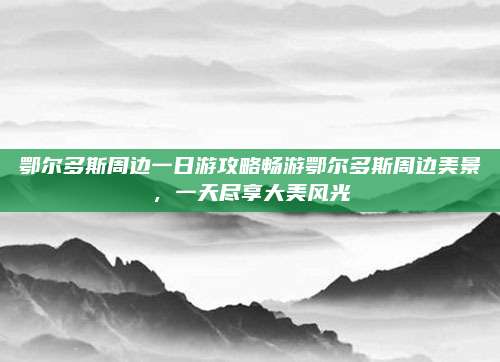 鄂尔多斯周边一日游攻略畅游鄂尔多斯周边美景，一天尽享大美风光
