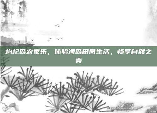 枸杞岛农家乐,体验海岛田园生活,畅享自然之美