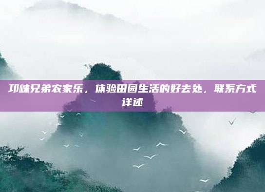 邛崃兄弟农家乐，体验田园生活的好去处，联系方式详述