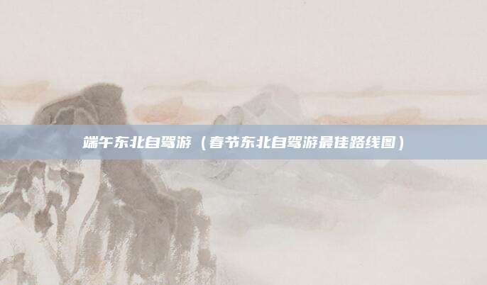 端午东北自驾游(春节东北自驾游最佳路线图)