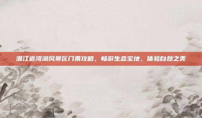 潜江返湾湖风景区门票攻略,畅游生态宝地,体验自然之美