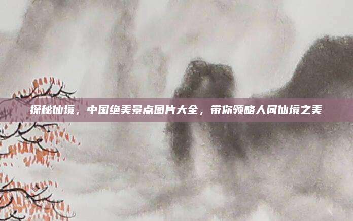 探秘仙境,中国绝美景点图片大全,带你领略人间仙境之美