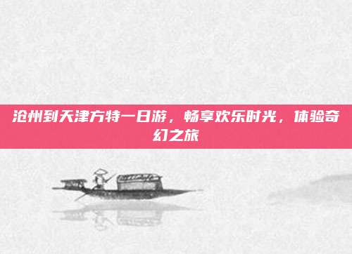 沧州到天津方特一日游，畅享欢乐时光，体验奇幻之旅
