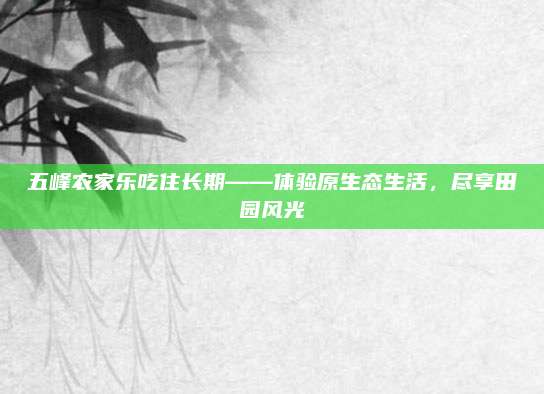 五峰农家乐吃住长期——体验原生态生活，尽享田园风光