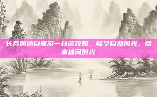 长春周边自驾游一日游攻略,畅享自然风光,尽享休闲时光