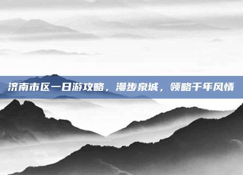济南市区一日游攻略,漫步泉城,领略千年风情