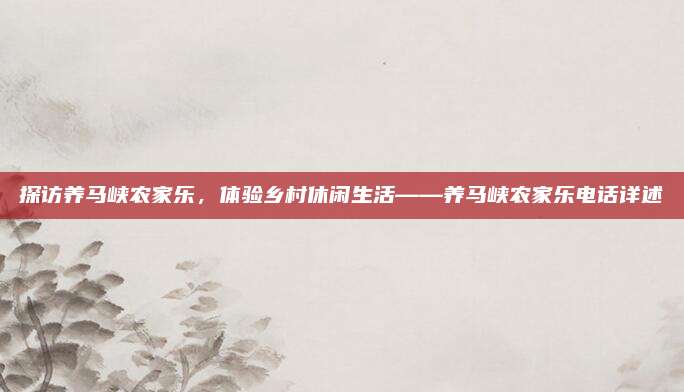 探访养马峡农家乐,体验乡村休闲生活——养马峡农家乐电话详述