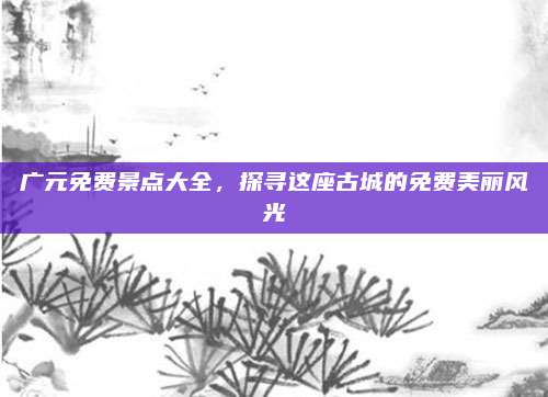 广元免费景点大全，探寻这座古城的免费美丽风光