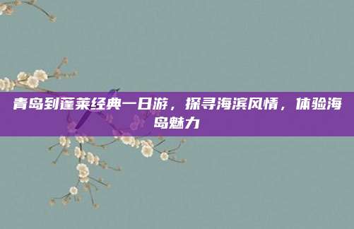 青岛到蓬莱经典一日游,探寻海滨风情,体验海岛魅力