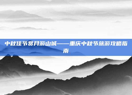 中秋佳节赏月游山城——重庆中秋节旅游攻略指南