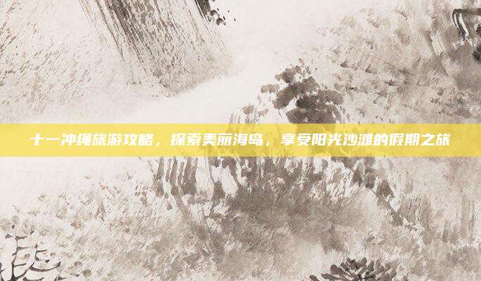十一冲绳旅游攻略，探索美丽海岛，享受阳光沙滩的假期之旅